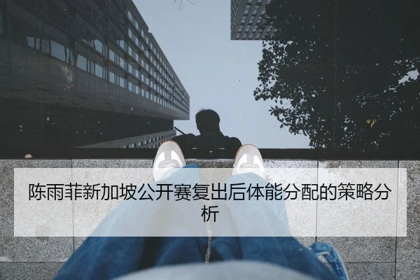 陈雨菲新加坡公开赛复出后体能分配的策略分析
