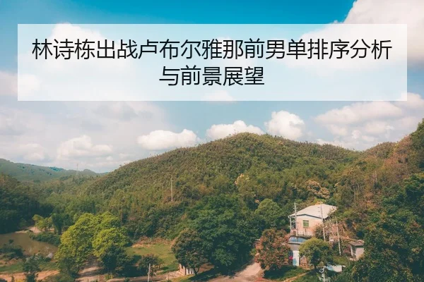 林诗栋出战卢布尔雅那前男单排序分析与前景展望