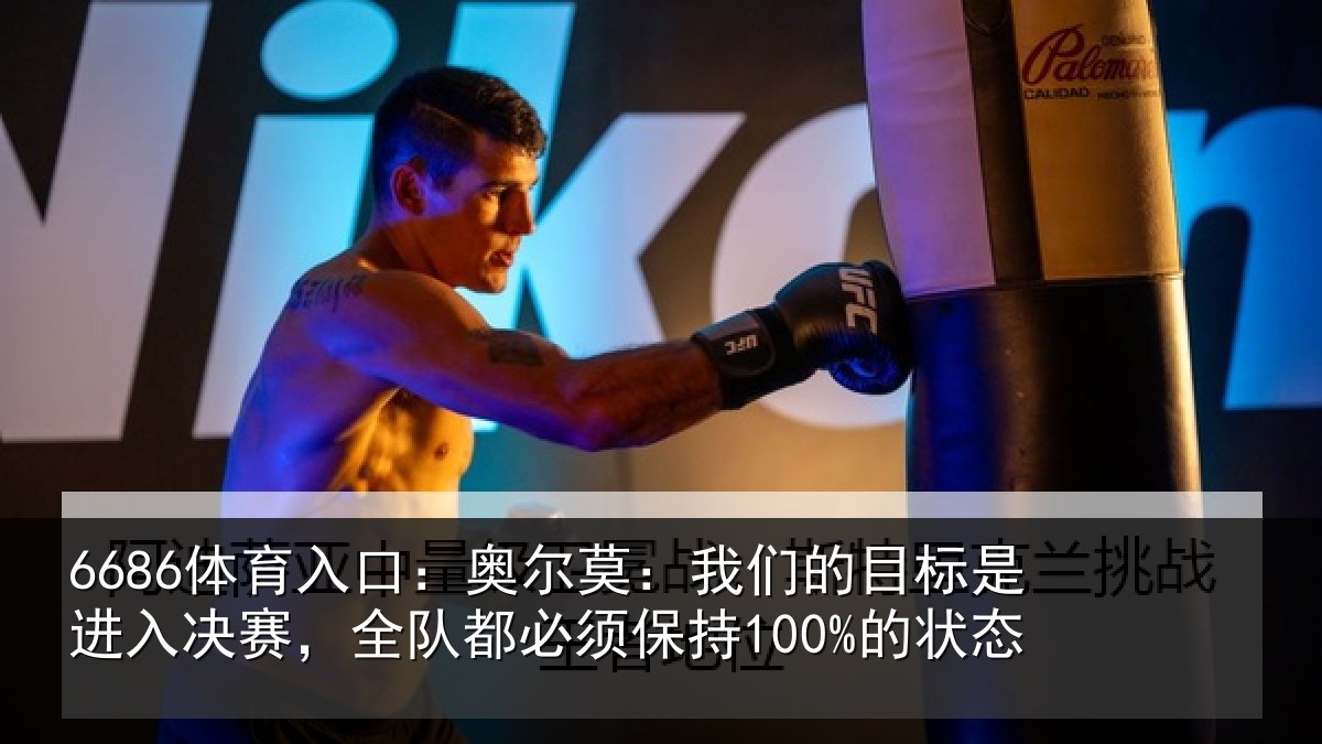 6686体育入口：奥尔莫：我们的目标是进入决赛，全队都必须保持100%的状态