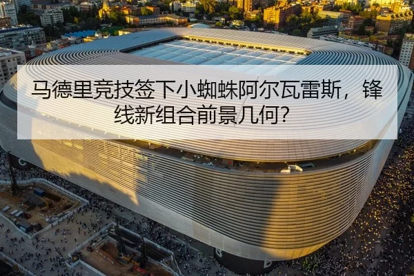 马德里竞技签下小蜘蛛阿尔瓦雷斯，锋线新组合前景几何？