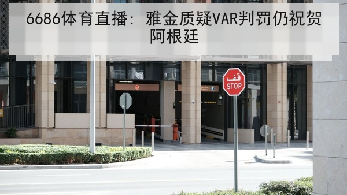 6686体育直播: 雅金质疑VAR判罚仍祝贺阿根廷