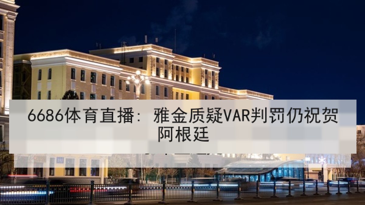 6686体育直播: 雅金质疑VAR判罚仍祝贺阿根廷