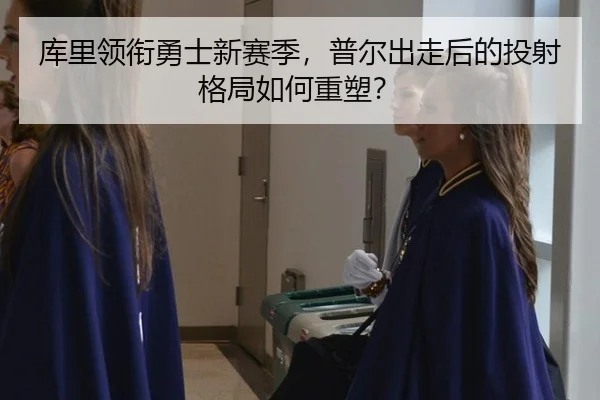 库里领衔勇士新赛季，普尔出走后的投射格局如何重塑？